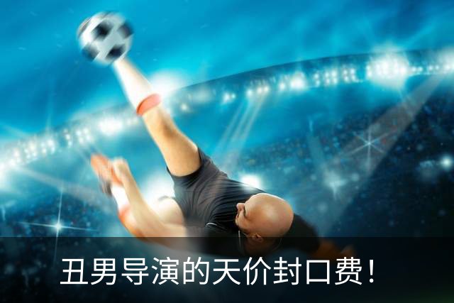 丑男导演的天价封口费！