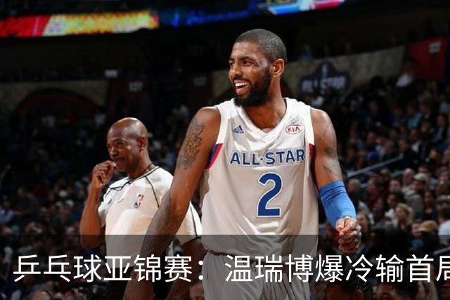 乒乓球亚锦赛：温瑞博爆冷输首局！挽救2局点12-14惜败，0-1落后！