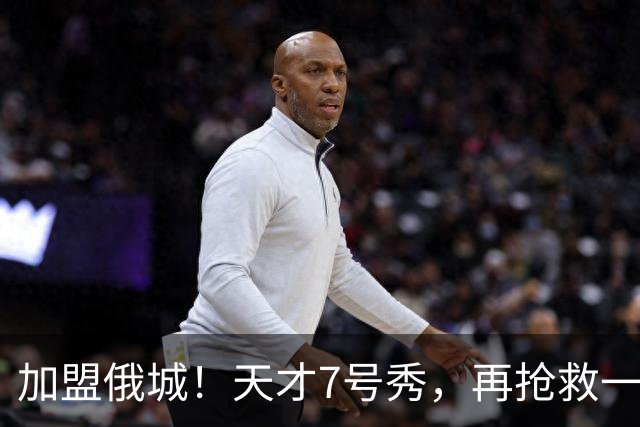 加盟俄城！天才7号秀，再抢救一次？