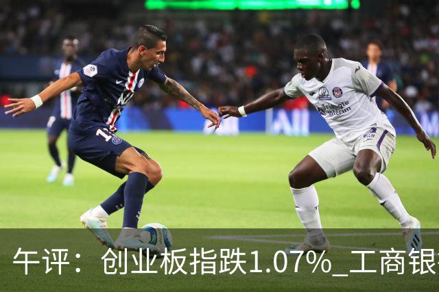 午评：创业板指跌1.07% 工商银行股价创历史新高