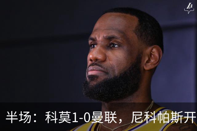 半场：科莫1-0曼联，尼科帕斯开场闪击，杜维卡斯造险