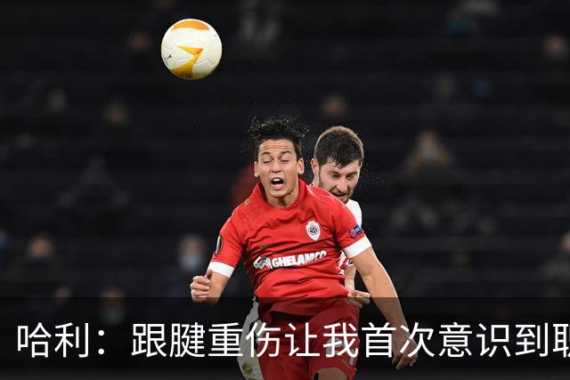 哈利：跟腱重伤让我首次意识到职业生涯有限 今年将是最好的自己