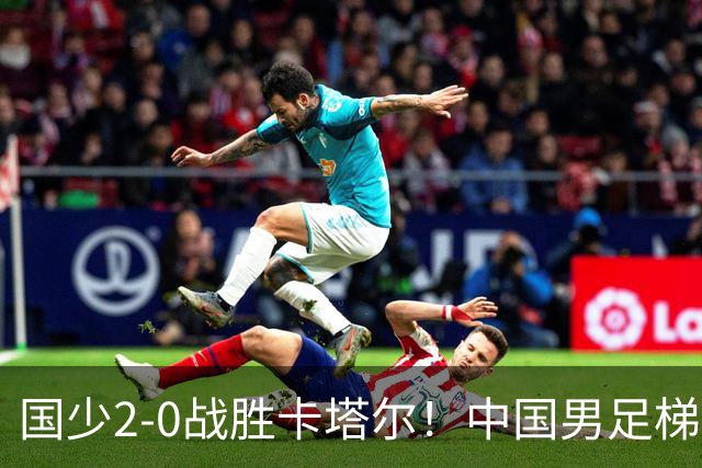 国少2-0战胜卡塔尔！中国男足梯队迎来复苏，成年队面临新挑战