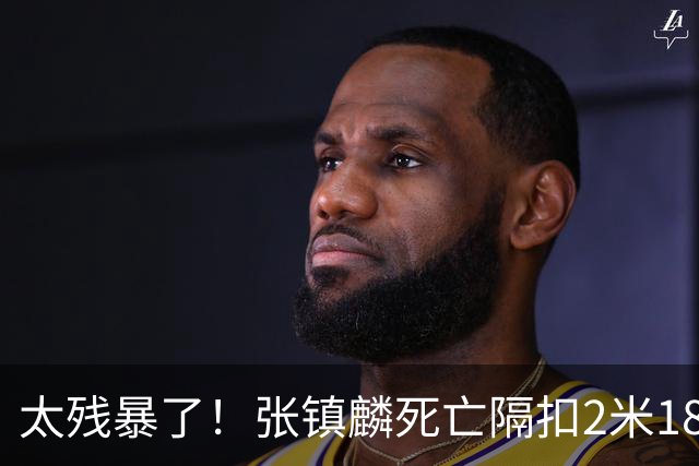 太残暴了！张镇麟死亡隔扣2米18外援，拉塞尔遭大帽后被眼神戏弄