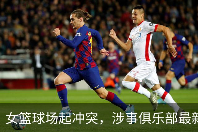 女篮球场起冲突，涉事俱乐部最新声明