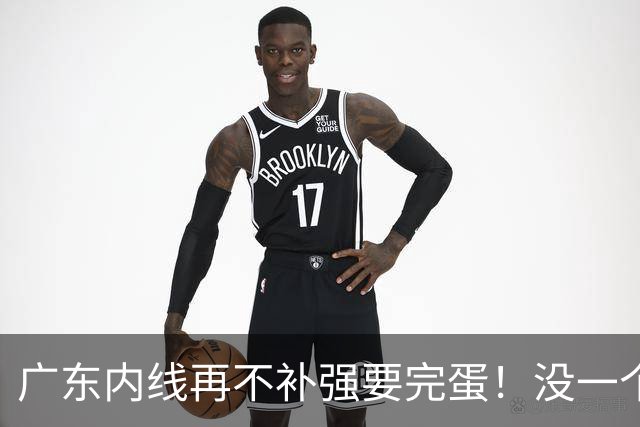 广东内线再不补强要完蛋！没一个能用，护框+篮板全被虐！