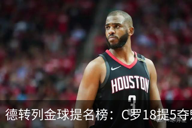 德转列金球提名榜：C罗18提5夺魁，梅西17提8问鼎，马尔蒂尼13提