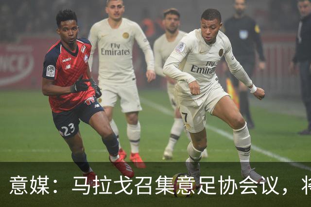 意媒：马拉戈召集意足协会议，将讨论秘书长布伦内利去留问题