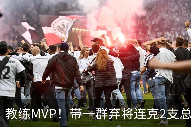 教练MVP！带一群弃将连克2支总冠军球队，球迷：碾压所有国产教练
