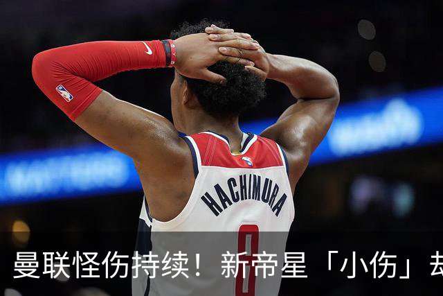 曼联怪伤持续！新帝星「小伤」却缺阵20天，谢什科今年已彻底报销
