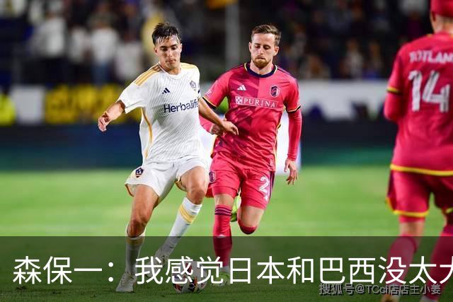 森保一：我感觉日本和巴西没太大差距，他们一对一突破高一档