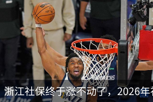 浙江社保终于涨不动了，2026年社保缴费金额比去年高了27.2元