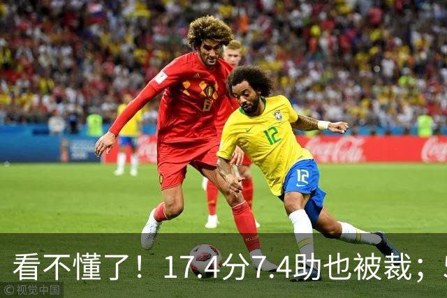 看不懂了！17.4分7.4助也被裁；5年2.09亿压哨续约20+5榜眼！
