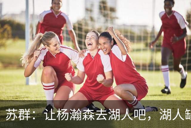 苏群：让杨瀚森去湖人吧，湖人缺中锋&瀚森没机会