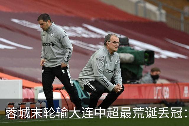 蓉城末轮输大连=中超最荒诞丢冠：5个赛点全挥霍，