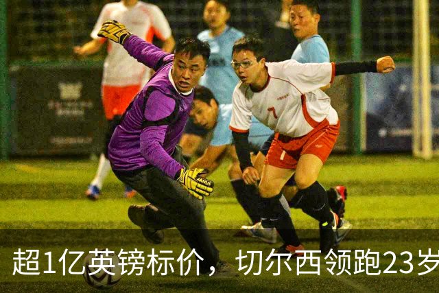超1亿英镑标价，切尔西领跑23岁英格兰中场争夺战