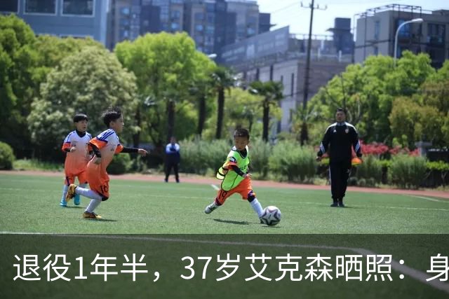 退役1年半，37岁艾克森晒照：身材依旧惊艳，球迷感叹“还能踢”