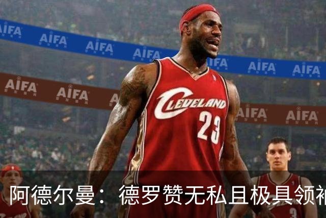阿德尔曼：德罗赞无私且极具领袖风范 他并不想每个回合都去单打