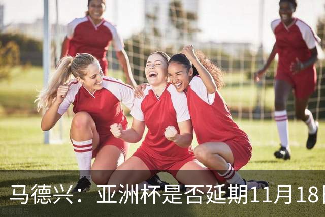 马德兴：亚洲杯是否延期11月18日曼谷敲定，已否定移地进行的选项