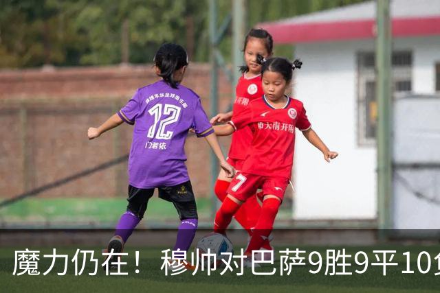 魔力仍在！穆帅对巴萨9胜9平10负，国家德比近6场不败