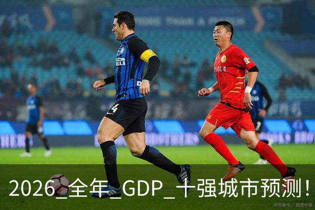 2026 全年 GDP 十强城市预测！谁能稳住席位？