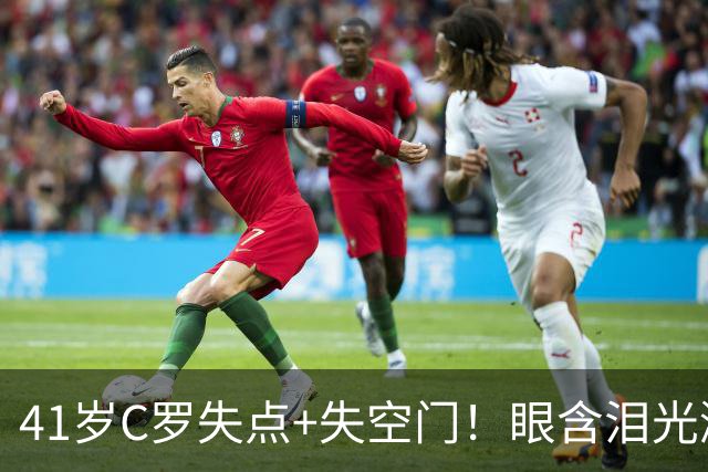 41岁C罗失点+失空门！眼含泪光激动庆祝赢球 拒绝回应国家队被罚