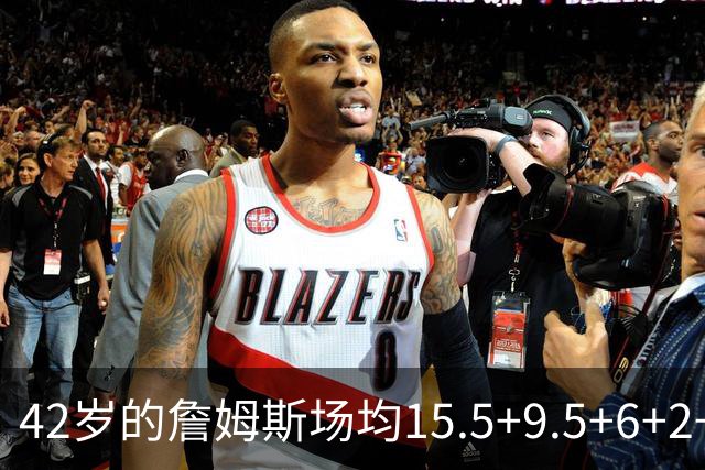42岁的詹姆斯场均15.5+9.5+6+2+1，他到底什么时候才会老？