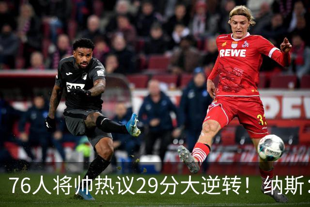 76人将帅热议29分大逆转！纳斯：不可思议 马克西：我们要去战斗
