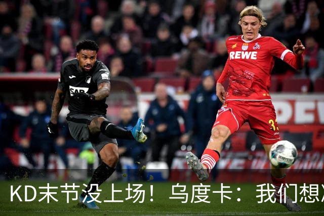 KD末节没上场！乌度卡：我们想减少杜兰特的出场时间