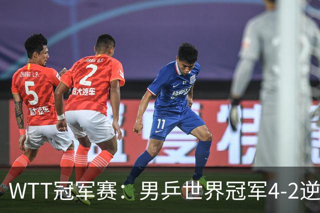 WTT冠军赛：男乒世界冠军4-2逆转黑马！对手此前爆冷世界第一